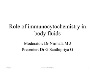 Role of immunocytochemistry in
body fluids
Moderator: Dr Nirmala M J
Presenter: Dr G Santhipriya G
6/3/2019 1Seminar PESIMSR
 