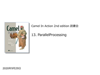 Camel In Action 2nd edition 読書会
2020年9⽉29⽇
13. ParallelProcessing
 