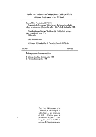 Dados Internacionais de Catalogação na P,ublicação (CIP)
(Câmara Brasileira do Livro, SP, Brasil)
Santos, Mário Ferreira dos, 1 907-1 968
A sabedoria das leis eternas I Mário Ferreira dos Santos; introdução,
edição de texto e notas Olavo de Carvalho. -- São Paulo: É Realizações, 2001.
"Enciclopédia das Ciências Filosóficas: série III, Mathesis Megistc,
parte II (analítica), tomo IV".
Bibliografia.
ISBN 85-88062-03-8
1. Filosofia 2. Enciclopédias I. Carvalho, Olavo de. II. Título.
01-3788
fndice para catálogo sistemático
1. Ciências filosóficas: Enciclopédias 103
2. Filosofia: Enciclopédias 103
Este livro foi impresso pela
Donnelley Cochrane para a
É Realizações, em setembro
de 2 0 0 1 . O ripo usado é
Agaramond. O papel é Pólen
8 0 g/m2, para o m i o l o , e
supremo 250 g/m2, para a capa.
CDD-103
 