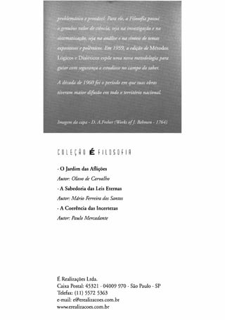 COlf�HO É FllOSOFIR
·O Jardim das Aflições
Autor: Olavo de Carvalho
· A Sabedoria das Leis Eternas
Autor: Mário Ferreira dos Santos
· A Coerência das Incertezas
Autor: Paulo Mercadante
É Realizações Ltda.
Caixa Postal: 45321 · 04009 970 ·São Paulo· SP
Telefax: (11) 5572 5363
e-mail: e@erealizacoes.com.br
www.erealizacoes.com.br
 