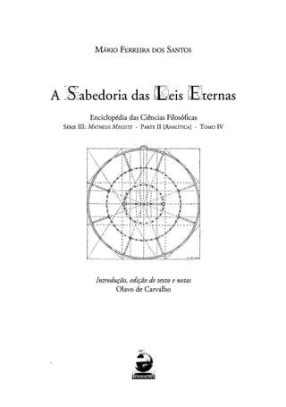 MAruo FERREIRA nos SANTOS
A �abedoria das fEleis
fCX1
tcQJternas
Enciclopédia das Ciências Filosóficas
SÉRIE III: MATHESIS MEGISTE . PARTE II (ANALÍTICA) . TOMO IV
Introdução, edição de texto e notas
Olavo de Carvalho
.�
I�·
 