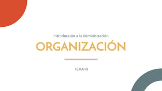 ORGANIZACIÓN
Introducción a la Administración
TEMA III
 