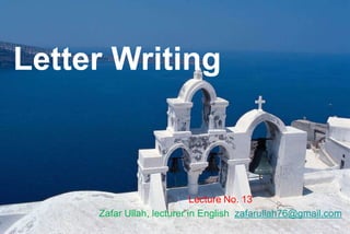 Letter Writing
Lecture No. 13
Zafar Ullah, lecturer in English zafarullah76@gmail.com
 