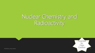 Nuclear Chemistry and
Radioactivity
Presented
by:
Freya
Cardozo
Presented by: Freya Cardozo 1
 