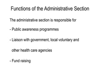 Functions of the Administrative Section
The administrative section is responsible for
- Public awareness programmes
- Liaison with government, local voluntary and
other health care agencies
- Fund raising
 