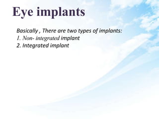 Eye implants
Basically , There are two types of implants:
1. Non- integrated implant
2. Integrated implant
 