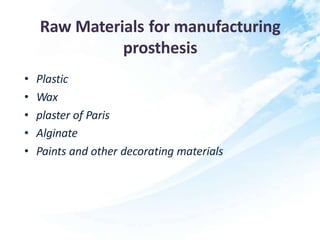 Raw Materials for manufacturing
prosthesis
• Plastic
• Wax
• plaster of Paris
• Alginate
• Paints and other decorating materials
 