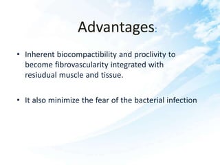 Advantages:
• Inherent biocompactibility and proclivity to
become fibrovascularity integrated with
resiudual muscle and tissue.
• It also minimize the fear of the bacterial infection
 