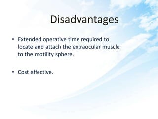 Disadvantages
• Extended operative time required to
locate and attach the extraocular muscle
to the motility sphere.
• Cost effective.
 