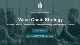 Value Chain Strategy
Strategic Role of Value Chain, Channel Strategy, Managing the channel
CHAPTER 10
NAMA DOSEN:
Prof. Dr. Hapzi Ali, Ir, MM, CMA, MPM
PROGRAM STUDI MAGISTER MANAGEMENT
 