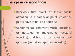 Change in sensory focus
Behaviors that direct or focus pupils’
attention to a particular point which the
pupils have to notice or observe.
Certain verbal statement (verbal focusing),
or gestures or movements (gestural
focusing), and both verbal statement and
gestures (verbal and gestural focusing)
 