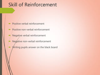 Skill of Reinforcement
 Positive verbal reinforcement
 Positive non-verbal reinforcement
 Negative verbal reinforcement
 Negative non-verbal reinforcement
 Writing pupils answer on the black board
 