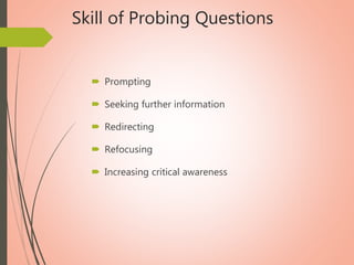 Skill of Probing Questions
 Prompting
 Seeking further information
 Redirecting
 Refocusing
 Increasing critical awareness
 