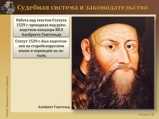 ЛицейИвацевичскогорайона
Ситник П.В.
Альбрехт Гаштольд
Работа над текстом Статута
1529 г. проходила под руко-
водством канцлера ВКЛ
Альбрехта Гаштольда
Статут 1529 г. был подготов-
лен на старобелорусском
языке и переведён на ла-
тынь
 