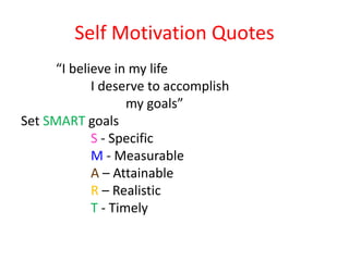 Self Motivation Quotes
“I believe in my life
I deserve to accomplish
my goals”
Set SMART goals
S - Specific
M - Measurable
A – Attainable
R – Realistic
T - Timely
 