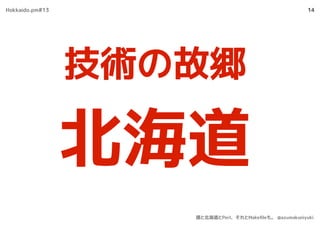 14
技術の故郷
北海道
Hokkaido.pm#13
僕と北海道とPerl、それとMakeﬁleも。 @azumakuniyuki
 