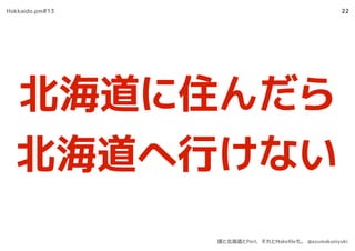 22
北海道に住んだら
北海道へ行けない
Hokkaido.pm#13
僕と北海道とPerl、それとMakeﬁleも。 @azumakuniyuki
 
