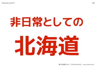 23
非日常としての
北海道
Hokkaido.pm#13
僕と北海道とPerl、それとMakeﬁleも。 @azumakuniyuki
 