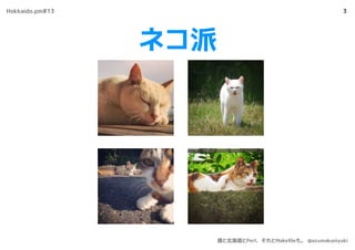 ネコ派
3Hokkaido.pm#13
僕と北海道とPerl、それとMakeﬁleも。 @azumakuniyuki
 