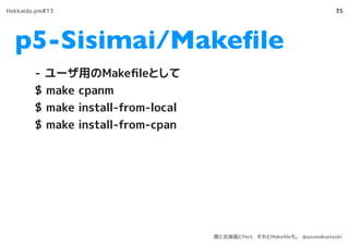 p5-Sisimai/Makeﬁle
35
- ユーザ用のMakeﬁleとして
$ make cpanm
$ make install-from-local
$ make install-from-cpan
Hokkaido.pm#13
僕と北海道とPerl、それとMakeﬁleも。 @azumakuniyuki
 
