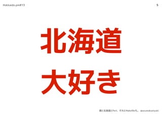 5
北海道
大好き
Hokkaido.pm#13
僕と北海道とPerl、それとMakeﬁleも。 @azumakuniyuki
 