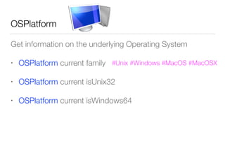 OSPlatform
Get information on the underlying Operating System
• OSPlatform current family
• OSPlatform current isUnix32
• OSPlatform current isWindows64
#Unix #Windows #MacOS #MacOSX
 