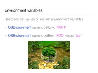 Environment variables
Read and set values of system environment variables
• OSEnvironment current getEnv: ‘PATH’
• OSEnvironment current setEnv: ‘FOO’ value: ‘bar’
 