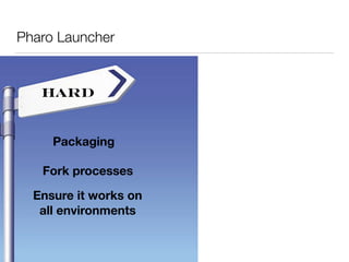Pharo Launcher
Hard
Packaging
Fork processes
Ensure it works on 
all environments
 