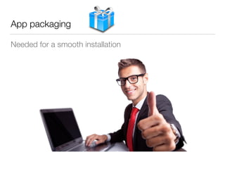 App packaging
Needed for a smooth installation
 