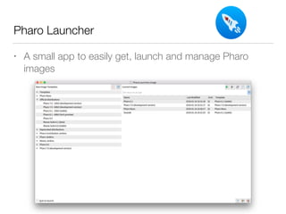 Pharo Launcher
• A small app to easily get, launch and manage Pharo
images
 