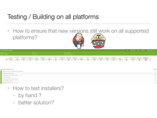 Testing / Building on all platforms
• How to ensure that new versions still work on all supported
platforms?
• How to test installers?
- by hand ?
- better solution?
 