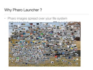 Why Pharo Launcher ?
• Pharo images spread over your ﬁle system
 