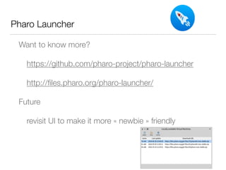 Pharo Launcher
Want to know more?
https://github.com/pharo-project/pharo-launcher
http://ﬁles.pharo.org/pharo-launcher/
Future
revisit UI to make it more « newbie » friendly
 