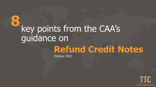 Refund Credit Notes
key points from the CAA’s
guidance on
8
October 2020
 