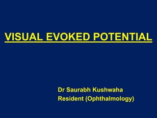 VISUAL EVOKED POTENTIAL
Dr Saurabh Kushwaha
Resident (Ophthalmology)
 
