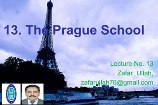 13. The Prague School
Lecture No. 13
Zafar Ullah,
zafarullah76@gmail.com
 