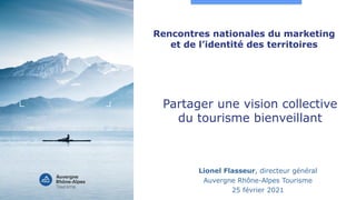 Rencontres nationales du marketing
et de l’identité des territoires
Lionel Flasseur, directeur général
Auvergne Rhône-Alpes Tourisme
25 février 2021
Partager une vision collective
du tourisme bienveillant
 