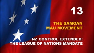 13
THE SAMOAN
MAU MOVEMENT
NZ CONTROL EXTENDED:
THE LEAGUE OF NATIONS MANDATE
 