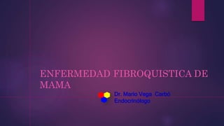 ENFERMEDAD FIBROQUISTICA DE
MAMA
Dr. Mario Vega Carbó
Endocrinólogo
 