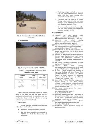 SASTECH Journal 97 Volume 12, Issue 1, April 2013
Fig. 19 Constant radius test conducted for four
wheel steer.
6.7 Comparison
Fig. 20 Comparison circle of 2WS and 4WS
Table 2. Comparison for two wheel steer
and four wheel steer
Turning
radius
Four
wheel steer
Two
wheel steer
By
calculation
2.59 m 4.4 m
By
experiment
2.85 m 5.75 m
Table 2 gives the comparison between the turning
radius for two wheel steer and four wheel steer by
calculation and experiment. By calculation we can
conclude that there is 41.13 % reduction in turning
radius and by experiment it’s 50.43%.
7. CONCLUSION
By the analytical and experimental analysis
and results we conclude that;
• Four wheel steering concept was generated
• The four wheel concept was simulated in
ADAMS to check for functionality of
mechanism
• Working prototype was built to carry out
CRC tests and to find the reduction in turning
radius with four wheel steering when
compared to two wheel steering
• The results from CRC tests are as follows:
Turning radius achieved with two wheel
steering is 5.75m and turning radius achieved
with four wheel steering is 2.85m.
• By experiment the reduction in turning radius
with four wheel steering when compared to
two wheel steering is 50.43%.
8. REFERENCES
[1] Unknown, Four wheel steering report,
http://www.scribd.com/doc/34677964/Four-
Wheel-Steering-report, Retrived on 13th
Sep 2012.
[2] Unknown, Four wheel steering,
http://www.wisegeek.com/what-is-four-wheel-
steering.htm, Retrived on 13th
Sep 2012.
[3] Unknown, Four wheel steering, http://what-when-
how.com/automobile/four-wheel-steering-4ws-
automobile/, Retrived on 14th
Sep 2012.
[4] “Honda Prelude Si 4WS: It Will Never Steer You
Wrong,” Car and Driver, Vol. 33, No. 2, pps. 40-
45, August 1987.
[5] Sano s et al, “Operational and design features of
the steer angle dependent four wheel steering
system.” 11th
International conference on
Experimental safety vehicles, Washington D C
1988, 5P.
[6] Jack Erjavec., Automotive Technology, A System
Approach, 5th
Edition, 2010.
[7] Farrokhi, Four wheel steering,
http://www.iust.ac.ir/files/ee/farrokhi_0a5f0/journa
l_papers/j13.pdf, Retrived on 20th
Oct 2012.
[8] M. Abe, "Vehicle Dynamics and Control for
Improving Handling and Active Safety: From
Four-Wheel-Steering to Direct Yaw Moment
Control," in Proc. Institution of Mechanical
Engineers, Part K, Journal of Milti-body
Dynamics, vol. 213, no. 4, 1999.
[9] Lee, A.Y., “Vehicle Stability Augmentation
Systems Designs for Four Wheel Steering
Vehicles,” ASME Journal of Dynamical Systems,
Measurements and Control, Vol. 112, No. 3, pps.
489-495, September 1990.
[10] four wheel steering system for future -
International Journals
tjprc.org/download.php?fname=2-
23...5...%20FOUR%20%20...
[11] Nalecz A G and Bindemann A C, “ Analysis of the
dynamic response of four wheel steering vehicles
at high speed.” International journal of vehicle
design, Vol 9, No 2, 1988, pp. 179-202.
[12] Unkown, Maruti Suzuki,
http://www.carfolio/maruti-suzuki-800.htm,
Retrived on 4th
Nov 2012.
[13] Reza.N.Jazar., Vehicle Dynamics, Theory and
applications, 2008.
 