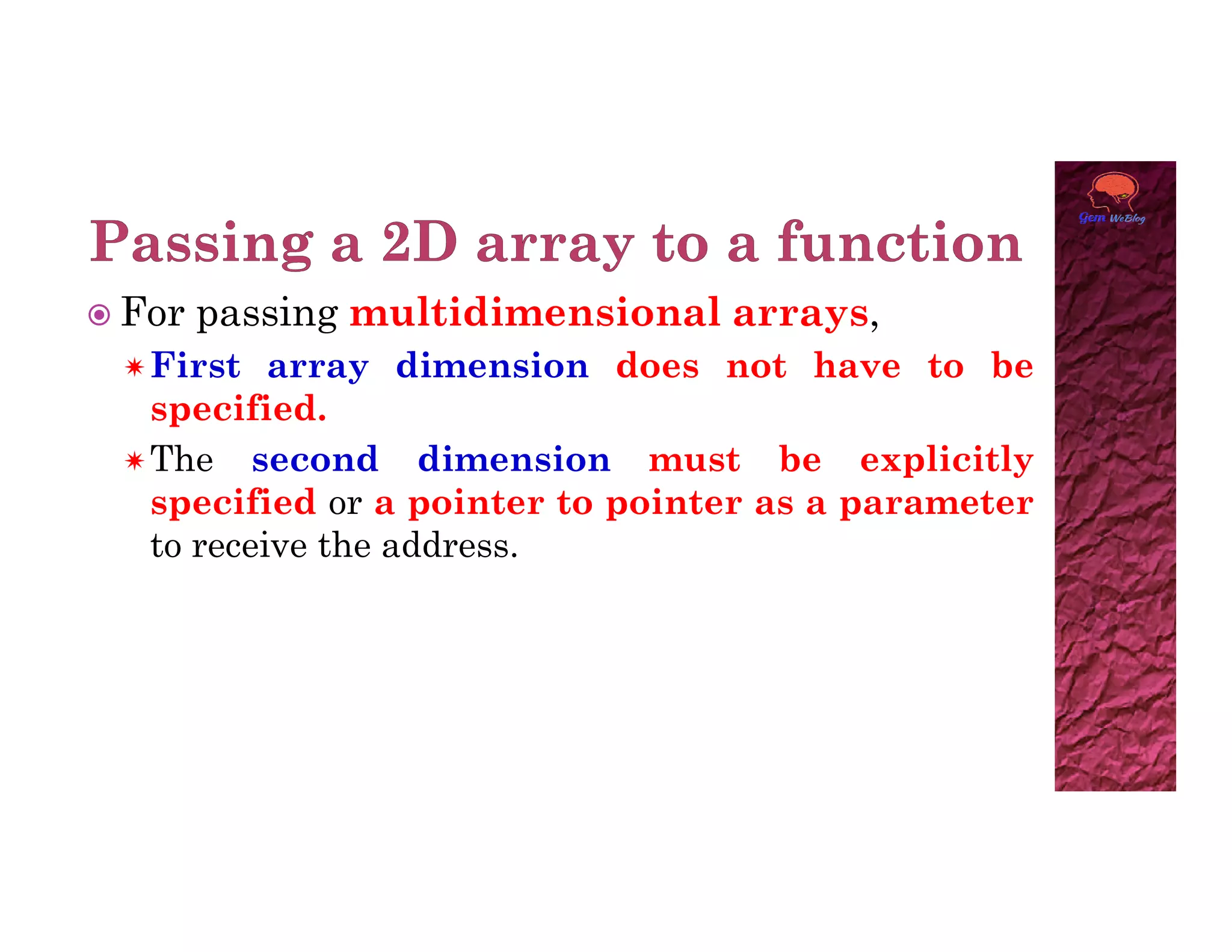  For passing multidimensional arrays,
First array dimension does not have to be
specified.
The second dimension must be explicitly
The second dimension must be explicitly
specified or a pointer to pointer as a parameter
to receive the address.
 