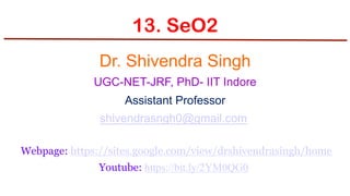 13. SeO2
Dr. Shivendra Singh
UGC-NET-JRF, PhD- IIT Indore
Assistant Professor
shivendrasngh0@gmail.com
Webpage: https://sites.google.com/view/drshivendrasingh/home
Youtube: https://bit.ly/2YM0QG0
 