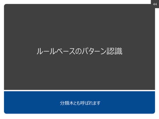 44
ルールベースのパターン認識
分類木とも呼ばれます
 