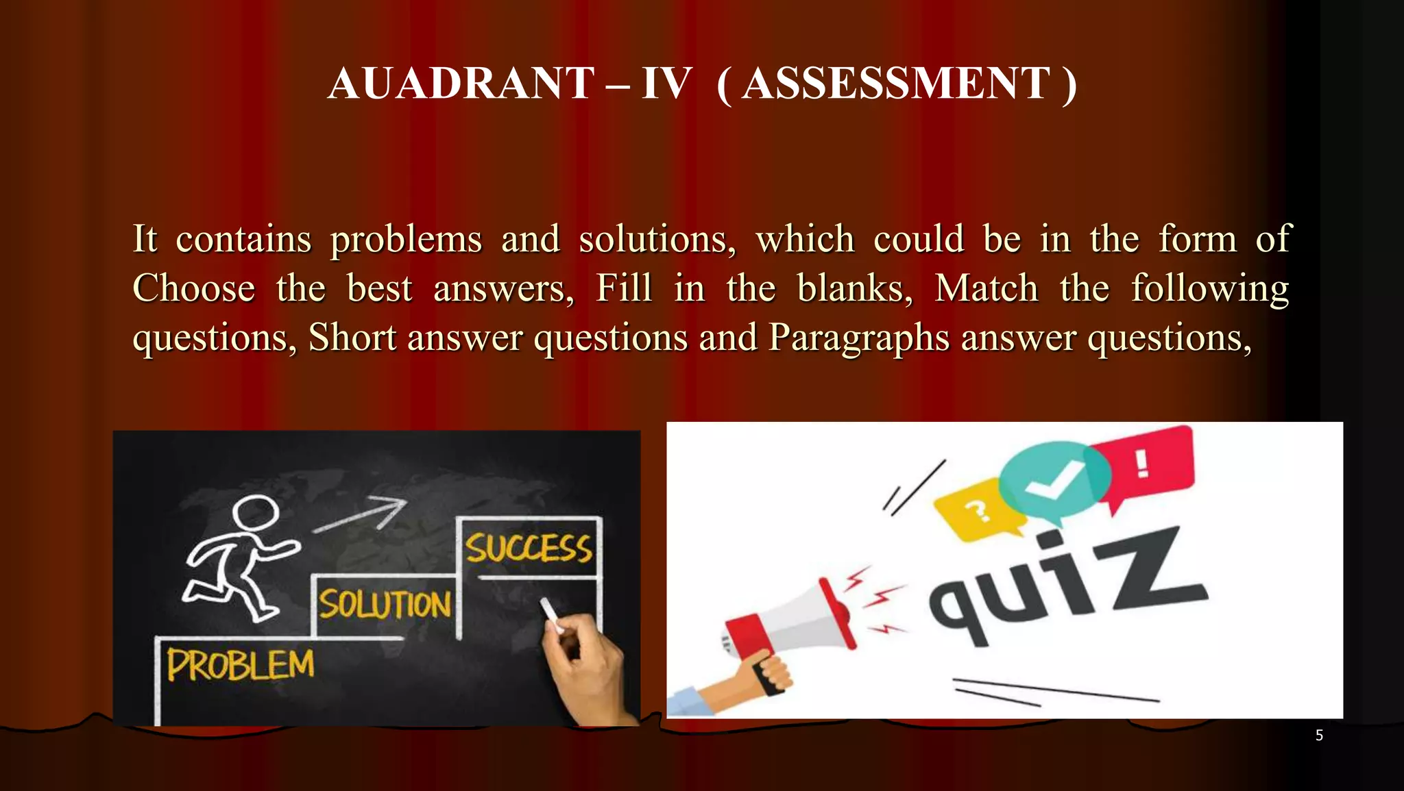 5
It contains problems and solutions, which could be in the form of
Choose the best answers, Fill in the blanks, Match the following
questions, Short answer questions and Paragraphs answer questions,
AUADRANT – IV ( ASSESSMENT )
 