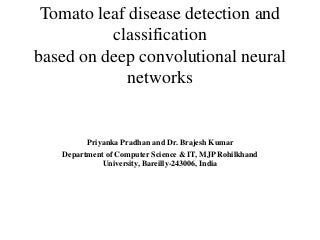 Tomato leaf disease detection and
classification
based on deep convolutional neural
networks
Priyanka Pradhan and Dr. Brajesh Kumar
Department of Computer Science & IT, MJP Rohilkhand
University, Bareilly-243006, India
 