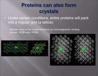 • Under certain conditions, entire proteins will pack
into a regular grid (a lattice)
Multiple views of the crystal formed by an immunoglobulin-‐binding
domain (PDB entry 1PGB)
 