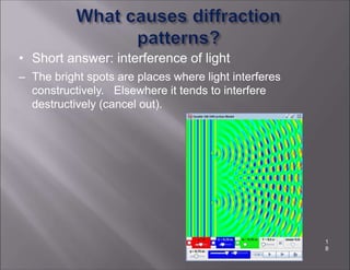• Short answer: interference of light
– The bright spots are places where light interferes
constructively. Elsewhere it tends to interfere
destructively (cancel out).
1
8
 