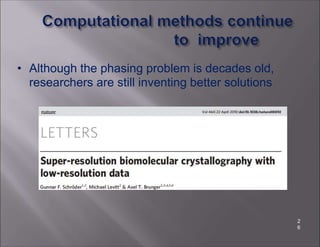 • Although the phasing problem is decades old,
researchers are still inventing better solutions
2
6
 