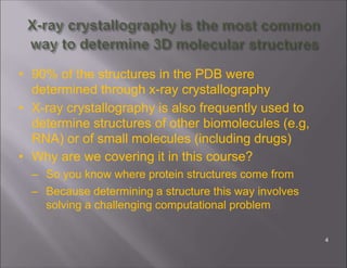 • 90% of the structures in the PDB were
determined through x-ray crystallography
• X-ray crystallography is also frequently used to
determine structures of other biomolecules (e.g,
RNA) or of small molecules (including drugs)
• Why are we covering it in this course?
– So you know where protein structures come from
– Because determining a structure this way involves
solving a challenging computational problem
4
 