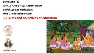 SEMESTER - IV
AIHC & Arch-C-401: Ancient Indian
Social Life and Institutions
Unit V : Education System
13. Aims and objectives of education
Sachin Kr. Tiwary
 